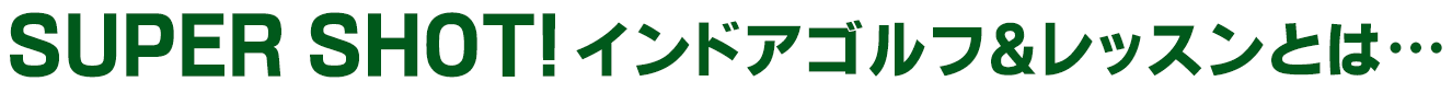 SUPER SHOT! インドアゴルフ＆レッスンとは･･･