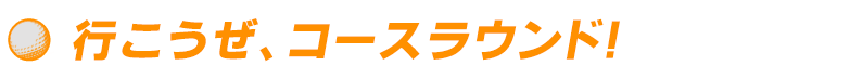 ●行こうぜ、コースラウンド！
