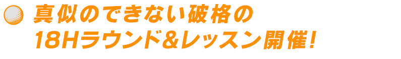 ●真似のできない破格の18Hラウンド＆レッスン開催！