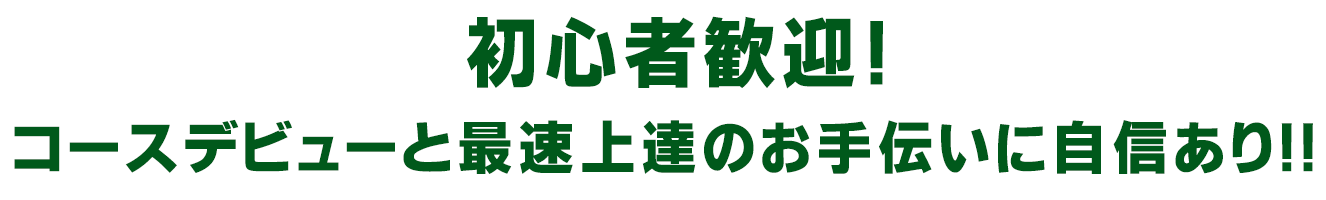 初心者歓迎！コースデビューと最速上達のお手伝いに自信あり!!