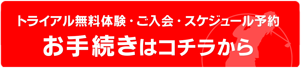 トライアル無料体験・ご入会・スケジュール予約のお手続きはコチラから